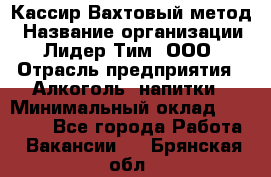 Кассир Вахтовый метод › Название организации ­ Лидер Тим, ООО › Отрасль предприятия ­ Алкоголь, напитки › Минимальный оклад ­ 35 000 - Все города Работа » Вакансии   . Брянская обл.